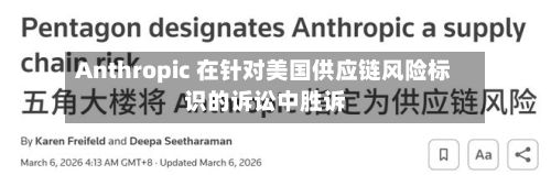 Anthropic 在针对美国供应链风险标识的诉讼中胜诉