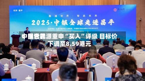 中银世界：昆仑能源重申“买入”评级 目标价下调至8.59港元-第2张图片