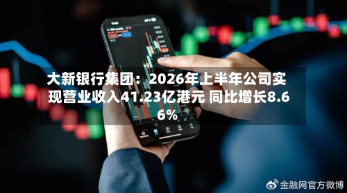 大新银行集团:2026年上半年公司实现营业收入41.23亿港元 同比增长8.66%-第2张图片