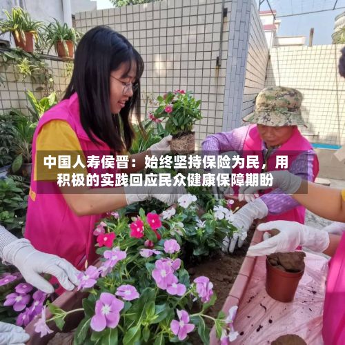 中国人寿侯晋：始终坚持保险为民，用积极的实践回应民众健康保障期盼