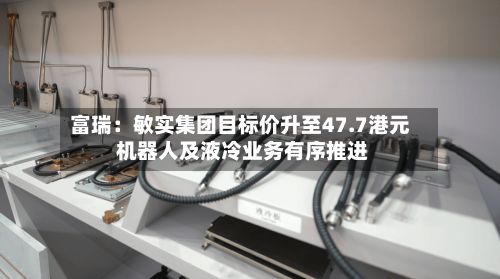 富瑞：敏实集团目标价升至47.7港元 机器人及液冷业务有序推进-第2张图片