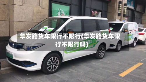 华发路货车限行不限行(华发路货车限行不限行吗)