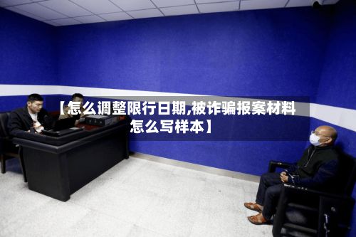 【怎么调整限行日期,被诈骗报案材料怎么写样本】-第2张图片