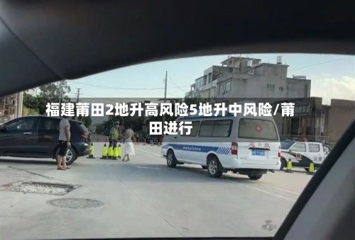 福建莆田2地升高风险5地升中风险/莆田进行
