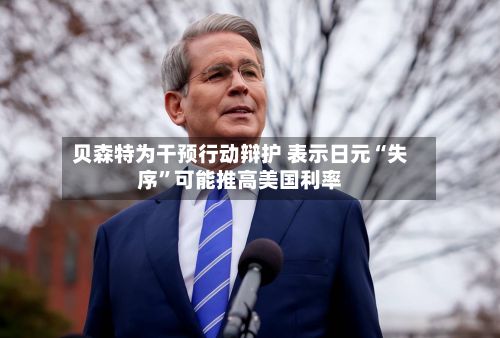 贝森特为干预行动辩护 表示日元“失序”可能推高美国利率