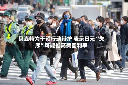 贝森特为干预行动辩护 表示日元“失序”可能推高美国利率-第2张图片