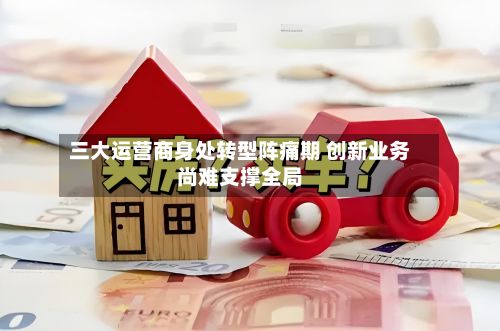 三大运营商身处转型阵痛期 创新业务尚难支撑全局-第2张图片