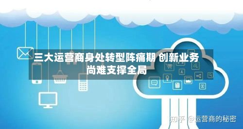 三大运营商身处转型阵痛期 创新业务尚难支撑全局-第3张图片