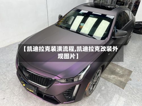 【凯迪拉克装潢流程,凯迪拉克改装外观图片】-第2张图片