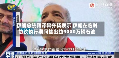 伊朗总统佩泽希齐扬表示 伊朗在临时协议执行期间售出约9000万桶石油
