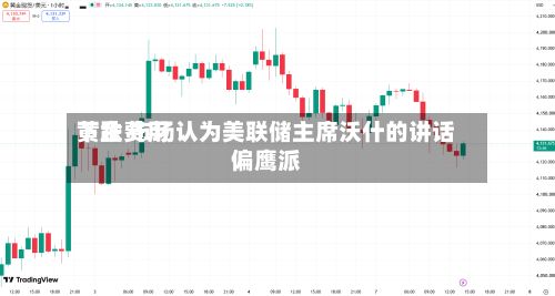 黄金费用
下跌 市场认为美联储主席沃什的讲话偏鹰派
