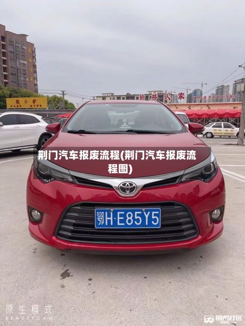 荆门汽车报废流程(荆门汽车报废流程图)-第2张图片