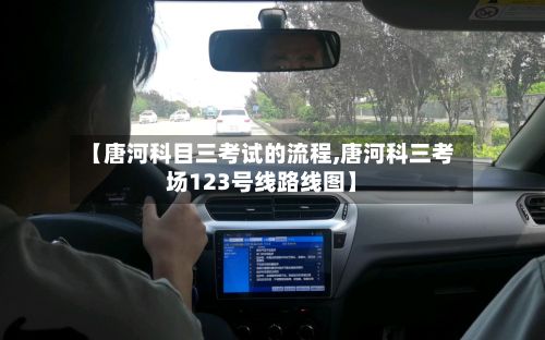 【唐河科目三考试的流程,唐河科三考场123号线路线图】