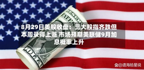 8月29日美股收盘：三大股指齐跌但本周录得上涨 市场预期美联储9月加息概率上升