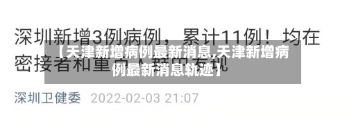【天津新增病例最新消息,天津新增病例最新消息轨迹】
