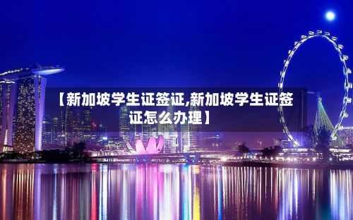 【新加坡学生证签证,新加坡学生证签证怎么办理】-第2张图片