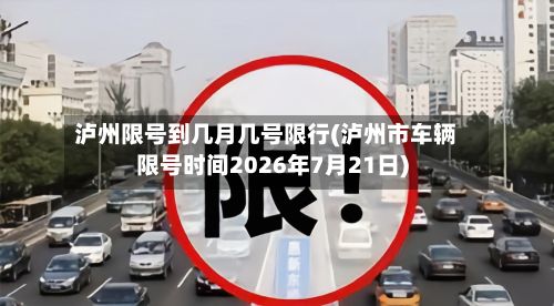 泸州限号到几月几号限行(泸州市车辆限号时间2026年7月21日)