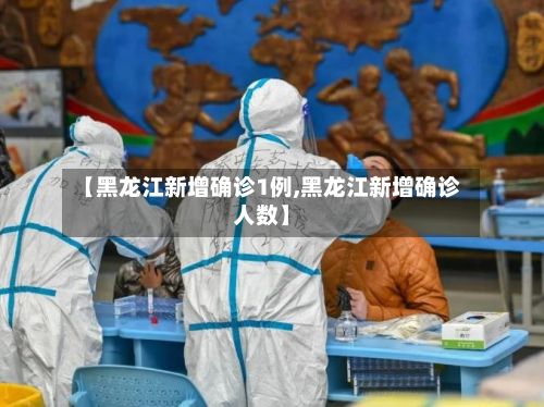 【黑龙江新增确诊1例,黑龙江新增确诊人数】