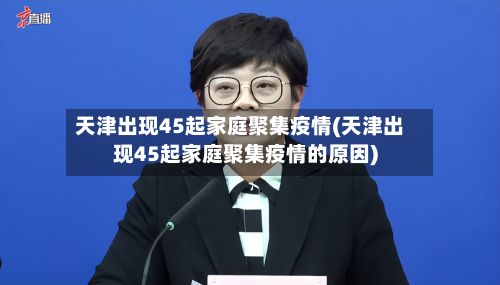 天津出现45起家庭聚集疫情(天津出现45起家庭聚集疫情的原因)-第2张图片