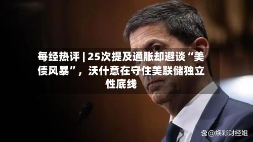 每经热评 | 25次提及通胀却避谈“美债风暴”，沃什意在守住美联储独立性底线-第2张图片