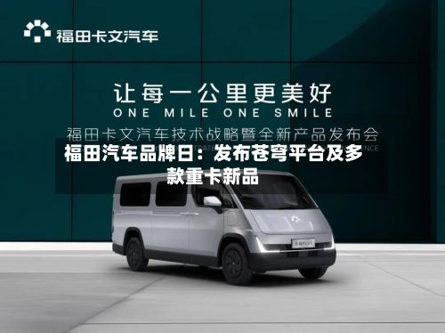 福田汽车品牌日：发布苍穹平台及多款重卡新品