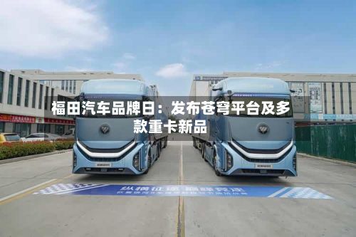 福田汽车品牌日：发布苍穹平台及多款重卡新品-第3张图片