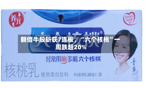翻倍牛股斩获7连板	，“六个核桃”一周跌超20%-第3张图片