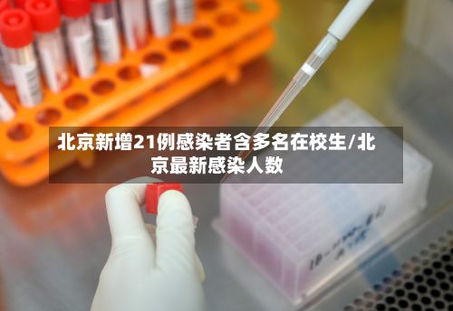 北京新增21例感染者含多名在校生/北京最新感染人数-第2张图片