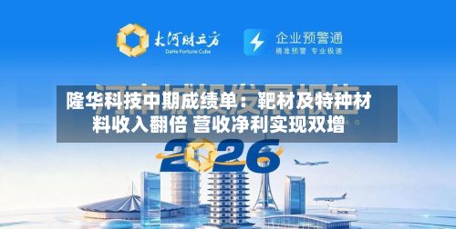 隆华科技中期成绩单：靶材及特种材料收入翻倍 营收净利实现双增