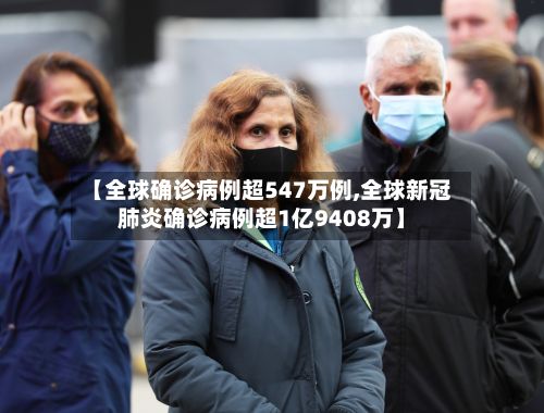 【全球确诊病例超547万例,全球新冠肺炎确诊病例超1亿9408万】