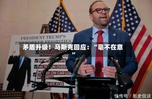 矛盾升级！马斯克回应：“毫不在意”