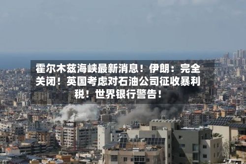 霍尔木兹海峡最新消息！伊朗：完全关闭！英国考虑对石油公司征收暴利税！世界银行警告！