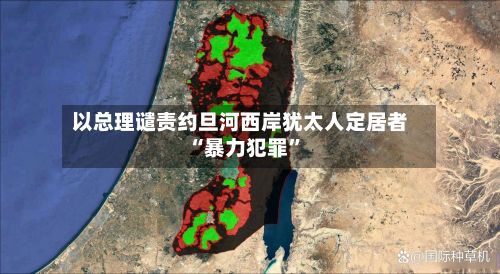 以总理谴责约旦河西岸犹太人定居者“暴力犯罪	”-第2张图片