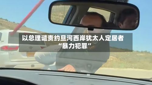 以总理谴责约旦河西岸犹太人定居者“暴力犯罪”-第3张图片