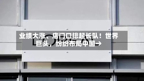 业绩大涨、店门口排起长队！世界巨头，纷纷布局中国→