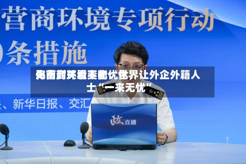 海南封关看变化：世界化营商环境不断优化，让外企外籍人士“一来无忧	”-第3张图片