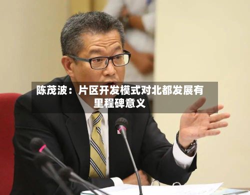 陈茂波:片区开发模式对北都发展有里程碑意义-第2张图片