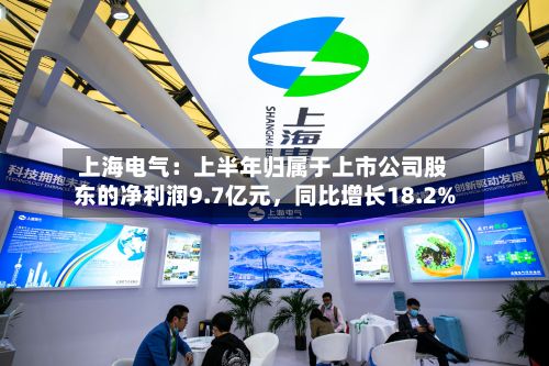 上海电气：上半年归属于上市公司股东的净利润9.7亿元，同比增长18.2%-第2张图片
