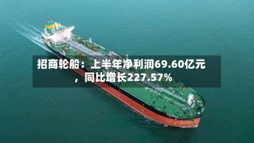 招商轮船：上半年净利润69.60亿元，同比增长227.57%-第2张图片