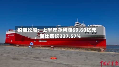 招商轮船：上半年净利润69.60亿元，同比增长227.57%
