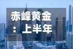 赤峰黄金：上半年归母净利润17.32亿元 同比增长56.50%