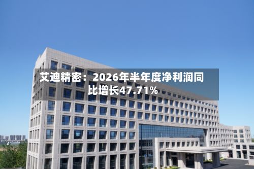 艾迪精密：2026年半年度净利润同比增长47.71%