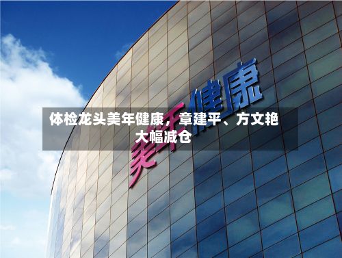 体检龙头美年健康，章建平、方文艳大幅减仓