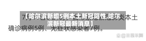 【哈尔滨新增5例本土新冠阳性,哈尔滨新冠最新消息】