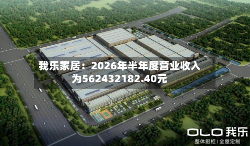 我乐家居：2026年半年度营业收入为562432182.40元-第2张图片