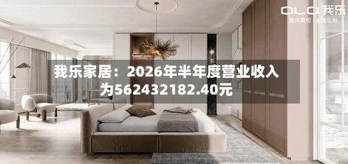 我乐家居：2026年半年度营业收入为562432182.40元-第3张图片