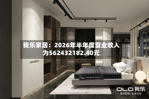我乐家居:2026年半年度营业收入为562432182.40元