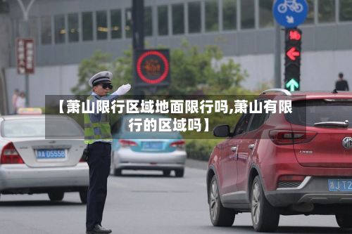 【萧山限行区域地面限行吗,萧山有限行的区域吗】-第2张图片