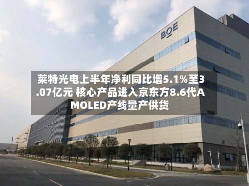 莱特光电上半年净利同比增5.1%至3.07亿元 核心产品进入京东方8.6代AMOLED产线量产供货