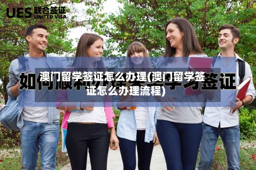 澳门留学签证怎么办理(澳门留学签证怎么办理流程)